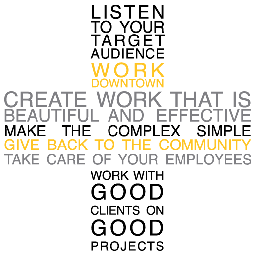 listen to your target audience, work downtown, create work that is beautiful and effective, make the complex simple, give back to the community, take care of our employees, and to work with good clients on good projects.
